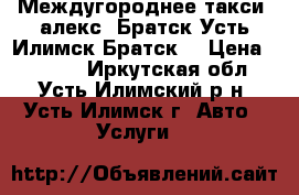 Междугороднее такси “алекс“ Братск-Усть-Илимск-Братск  › Цена ­ 4 500 - Иркутская обл., Усть-Илимский р-н, Усть-Илимск г. Авто » Услуги   